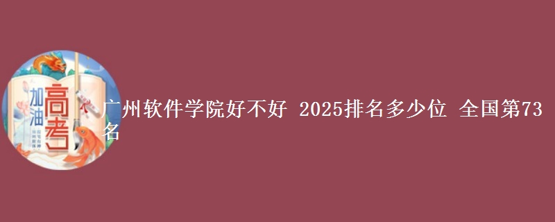 广州软件学院好不好 2025排名多少位 全国第73名
