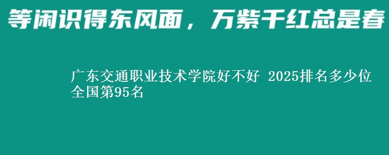 广东交通职业技术学院好不好 2025排名多少位 全国第95名