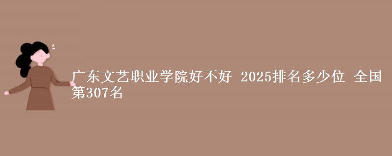 广东文艺职业学院好不好 2025排名多少位 全国第307名