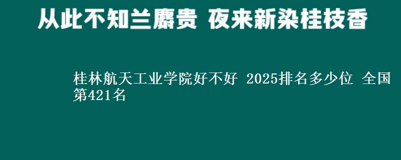 桂林航天工业学院好不好 2025排名多少位 全国第421名