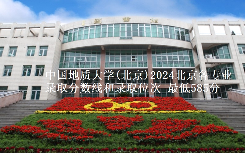 中国地质大学(北京)2024北京各专业录取分数线和录取位次 最低585分