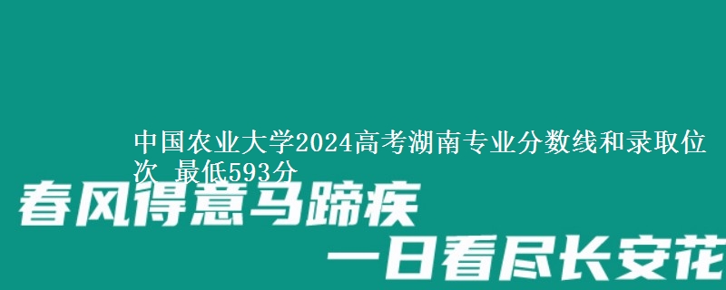 中国农业大学2024高考湖南专业分数线和录取位次 最低593分