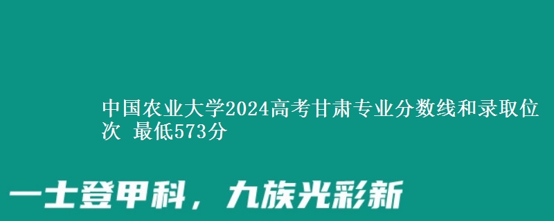 中国农业大学2024高考甘肃专业分数线和录取位次 最低573分