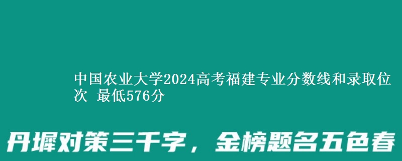 中国农业大学2024高考福建专业分数线和录取位次 最低576分