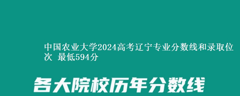 中国农业大学2024高考辽宁专业分数线和录取位次 最低594分