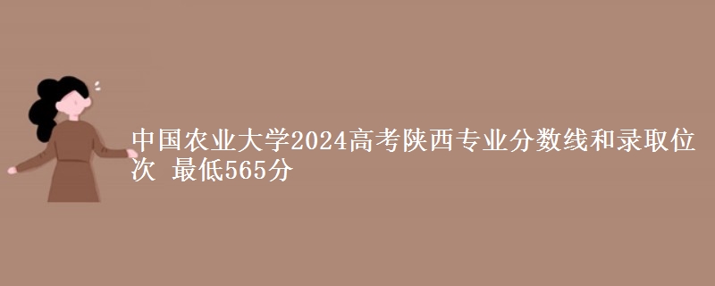 中国农业大学2024高考陕西专业分数线和录取位次 最低565分