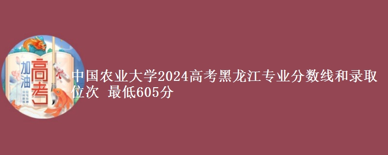 中国农业大学2024高考黑龙江专业分数线和录取位次 最低605分