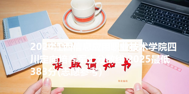 2024江西信息应用职业技术学院四川定向培养军士分数线 2025最低383分(志愿参考)