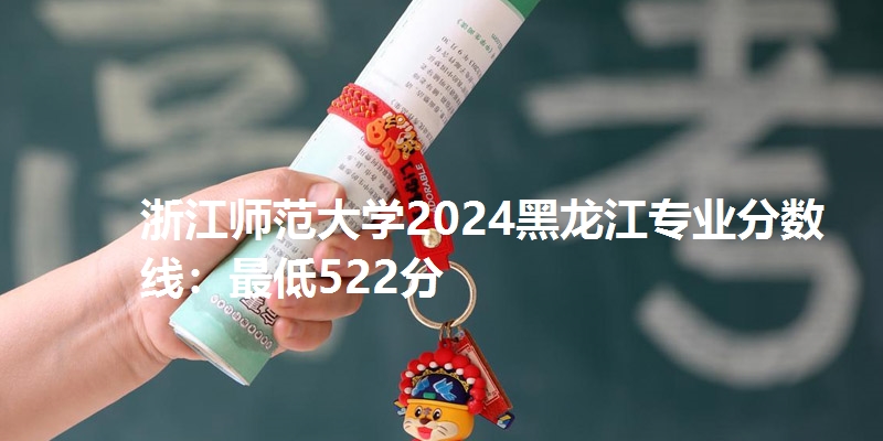 浙江师范大学2024黑龙江专业分数线：最低522分