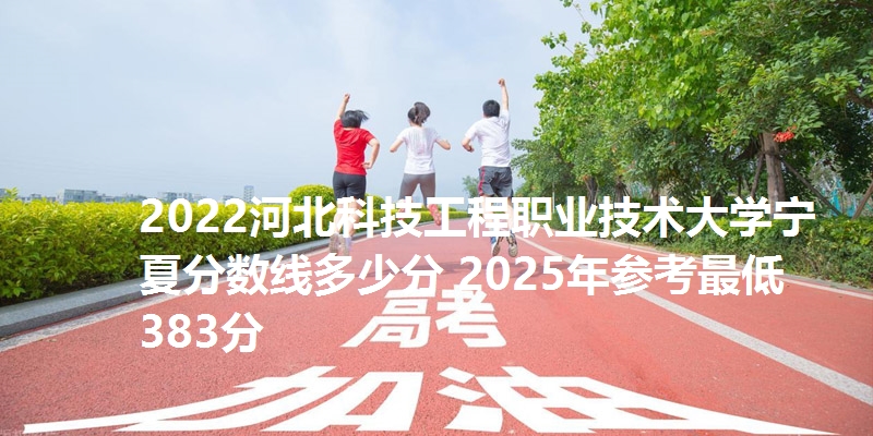 2022河北科技工程职业技术大学宁夏分数线多少分 2025年参考最低383分