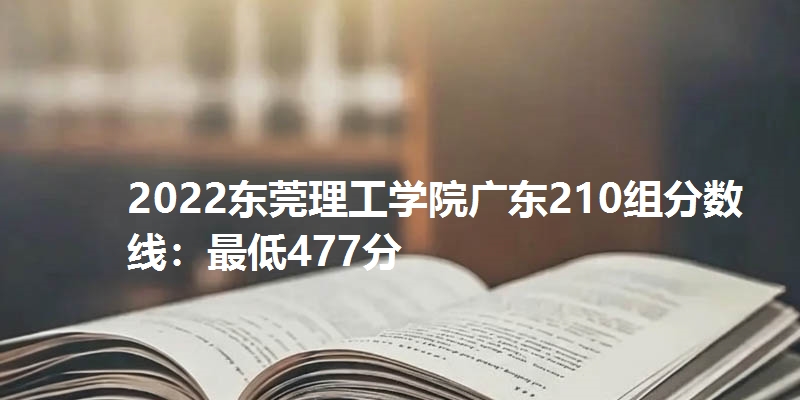 2022东莞理工学院广东210组分数线：最低477分
