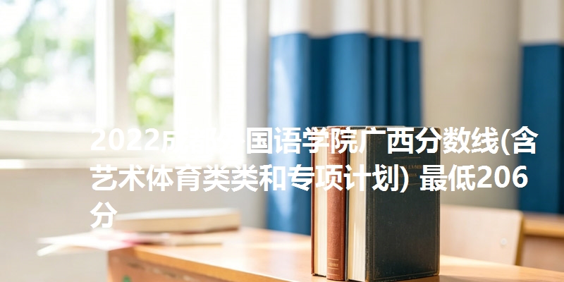 2022成都外国语学院广西分数线(含艺术体育类类和专项计划) 最低206分