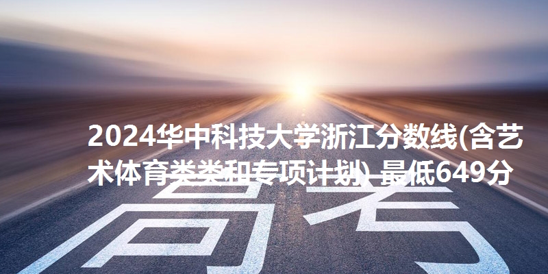 2024华中科技大学浙江分数线(含艺术体育类类和专项计划) 最低649分