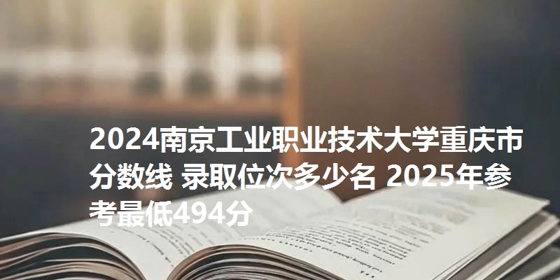 2024南京工业职业技术大学重庆市分数线 录取位次多少名 2025年参考最低494分