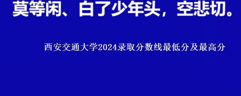 西安交通大学2024录取分数线最低分及最高分