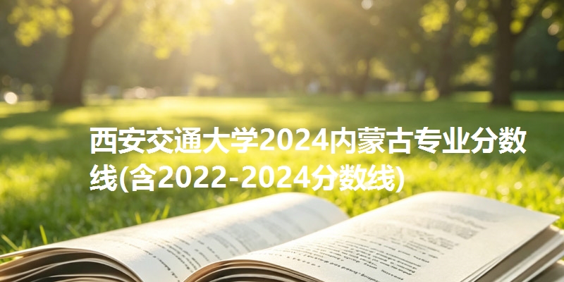 西安交通大学2024内蒙古专业分数线(含2022-2024分数线)