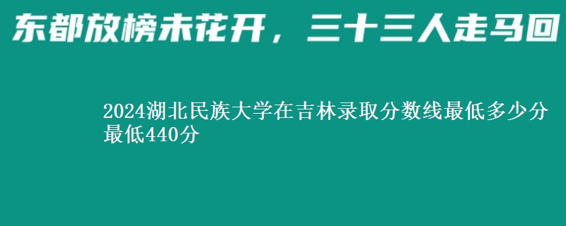 2024湖北民族大学在吉林录取分数线最低多少分 最低440分