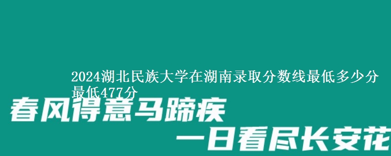 2024湖北民族大学在湖南录取分数线最低多少分 最低477分