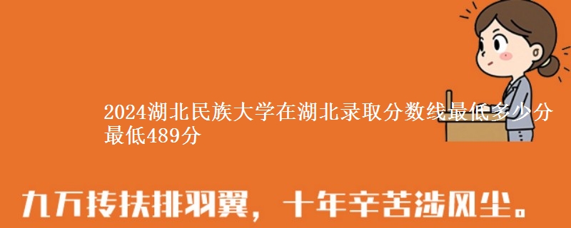 2024湖北民族大学在湖北录取分数线最低多少分 最低489分