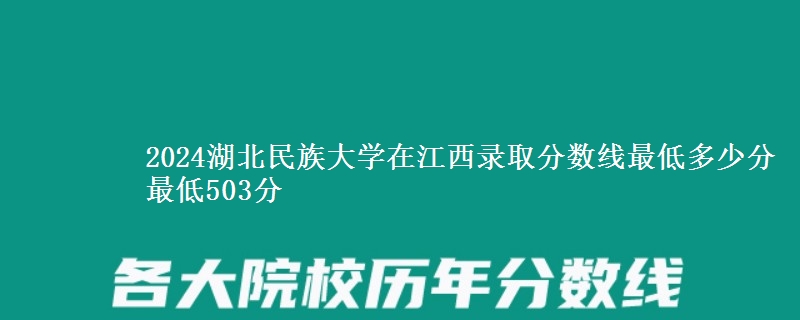 2024湖北民族大学在江西录取分数线最低多少分 最低503分