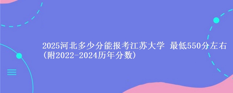 2025河北多少分能报考江苏大学 最低550分左右(附2022-2024历年分数)