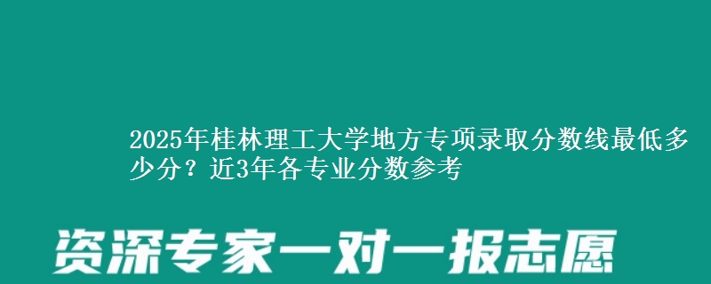 2025年桂林理工大学地方专项录取分数线最低多少分？近3年各专业分数参考
