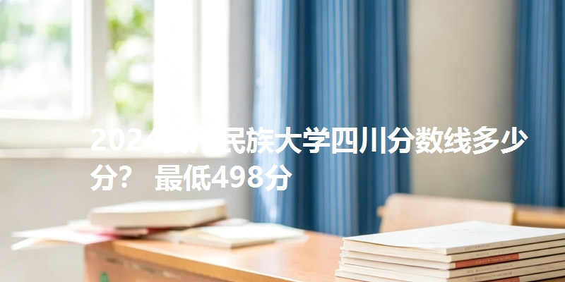 2024贵州民族大学四川分数线多少分？ 最低498分