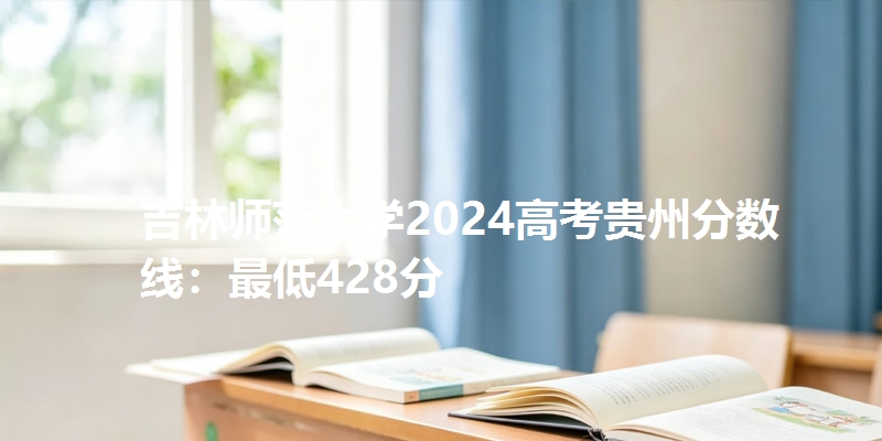 吉林师范大学2024高考贵州分数线：最低428分