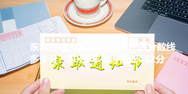 东北财经大学2024高考广西分数线多少分？2025年参考最低442分