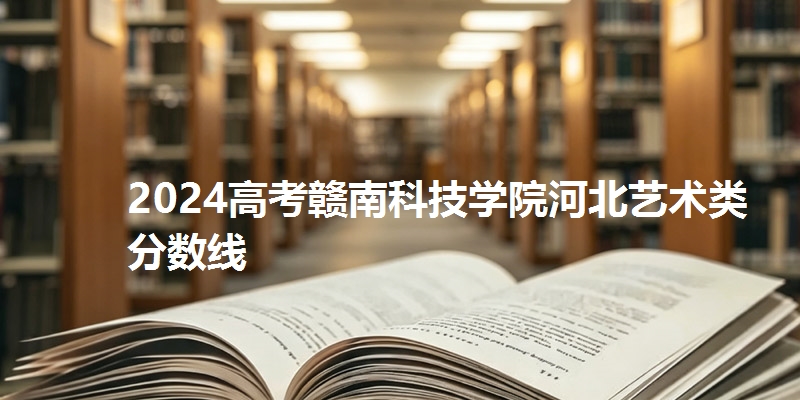 2024高考赣南科技学院河北艺术类分数线