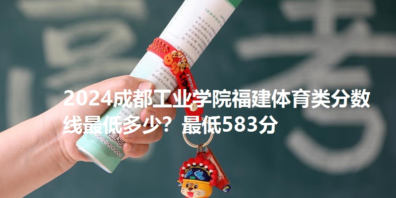 2024成都工业学院福建体育类分数线最低多少？最低583分