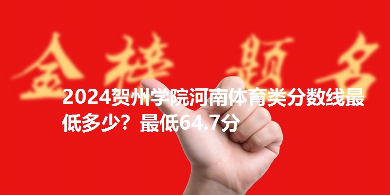 2024贺州学院河南体育类分数线最低多少？最低64.7分