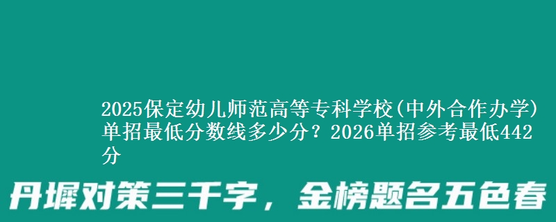 2025保定幼儿师范高等专科学校(中外合作办学)单招最低分数线多少分？2026单招参考最低442分