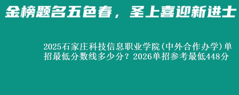 2025石家庄科技信息职业学院(中外合作办学)单招最低分数线多少分？2026单招参考最低448分