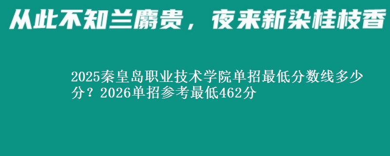 2025秦皇岛职业技术学院单招最低分数线多少分？2026单招参考最低462分