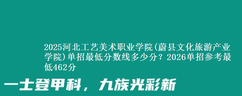 2025河北工艺美术职业学院(蔚县文化旅游产业学院)单招最低分数线多少分？2026单招参考最低462分