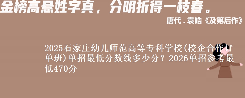 2025石家庄幼儿师范高等专科学校(校企合作订单班)单招最低分数线多少分？2026单招参考最低470分