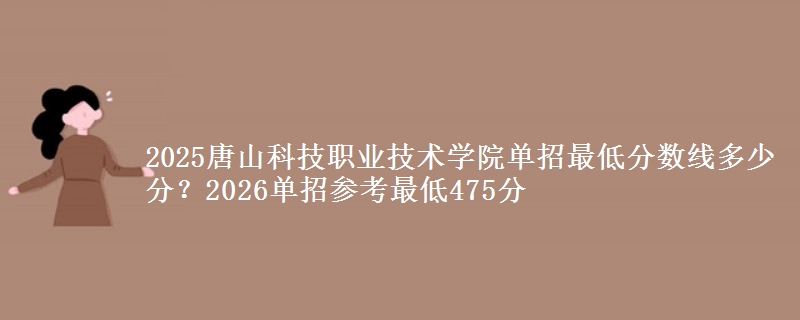 2025唐山科技职业技术学院单招最低分数线多少分？2026单招参考最低475分