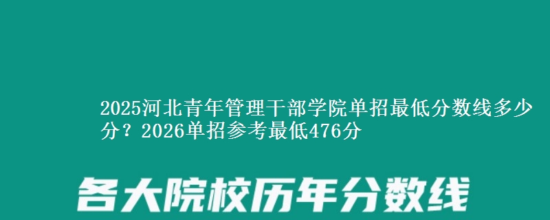 2025河北青年管理干部学院单招最低分数线多少分？2026单招参考最低476分