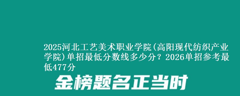 2025河北工艺美术职业学院(高阳现代纺织产业学院)单招最低分数线多少分？2026单招参考最低477分