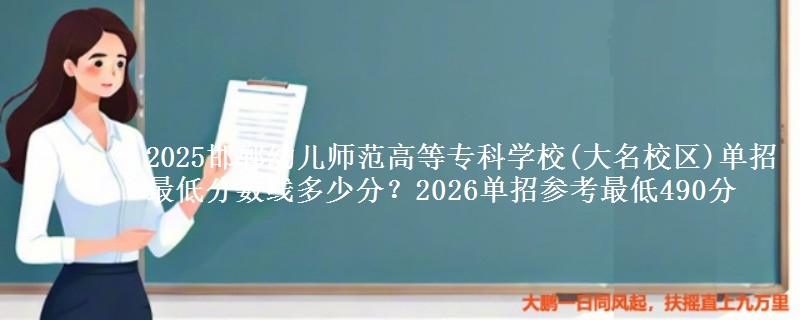 2025邯郸幼儿师范高等专科学校(大名校区)单招最低分数线多少分？2026单招参考最低490分