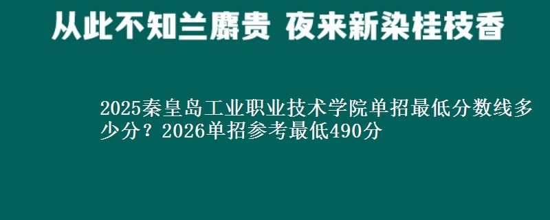 2025秦皇岛工业职业技术学院单招最低分数线多少分？2026单招参考最低490分