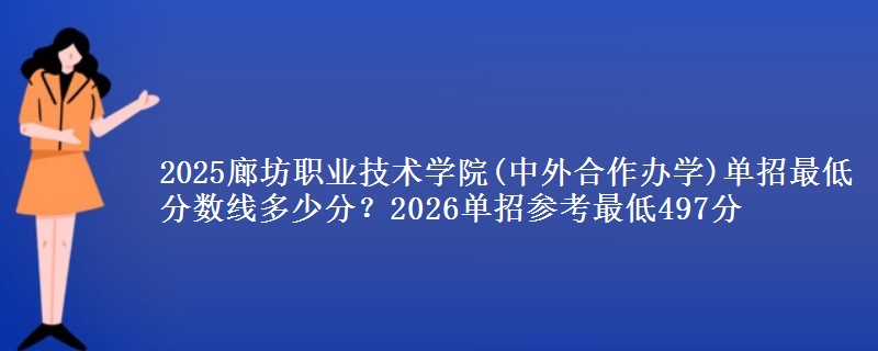 2025廊坊职业技术学院(中外合作办学)单招最低分数线多少分？2026单招参考最低497分