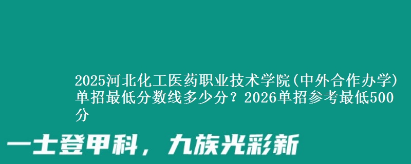 2025河北化工医药职业技术学院(中外合作办学)单招最低分数线多少分？2026单招参考最低500分