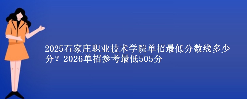 2025石家庄职业技术学院单招最低分数线多少分？2026单招参考最低505分