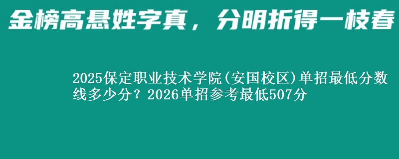 2025保定职业技术学院(安国校区)单招最低分数线多少分？2026单招参考最低507分