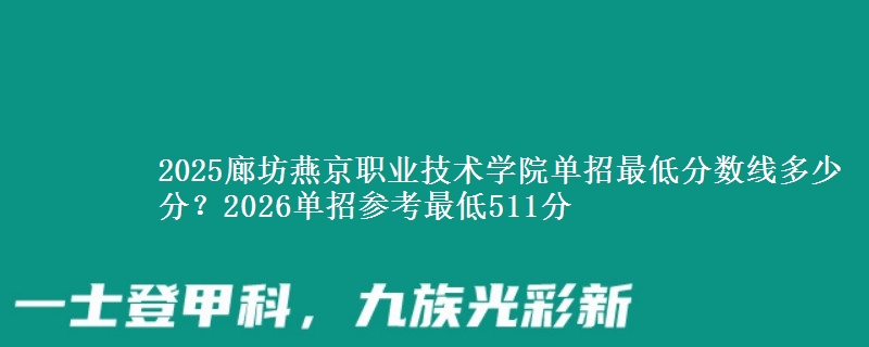 2025廊坊燕京职业技术学院单招最低分数线多少分？2026单招参考最低511分