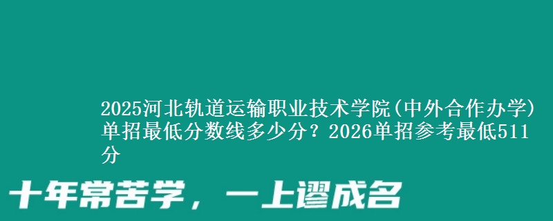 2025河北轨道运输职业技术学院(中外合作办学)单招最低分数线多少分？2026单招参考最低511分