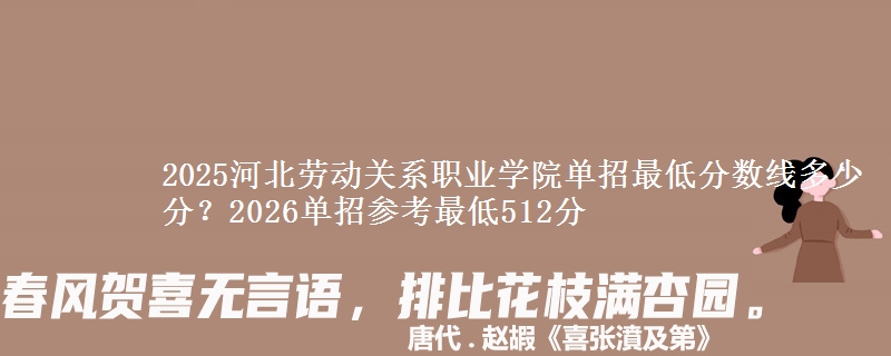 2025河北劳动关系职业学院单招最低分数线多少分？2026单招参考最低512分