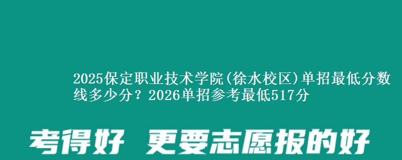 2025保定职业技术学院(徐水校区)单招最低分数线多少分？2026单招参考最低517分